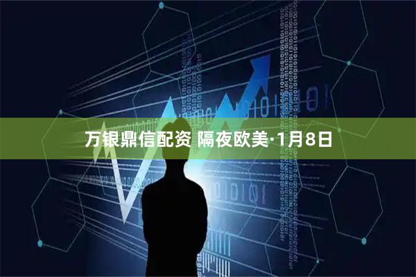 万银鼎信配资 隔夜欧美·1月8日