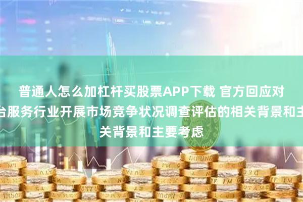 普通人怎么加杠杆买股票APP下载 官方回应对外卖平台服务行业开展市场竞争状况调查评估的相关背景和主要考虑