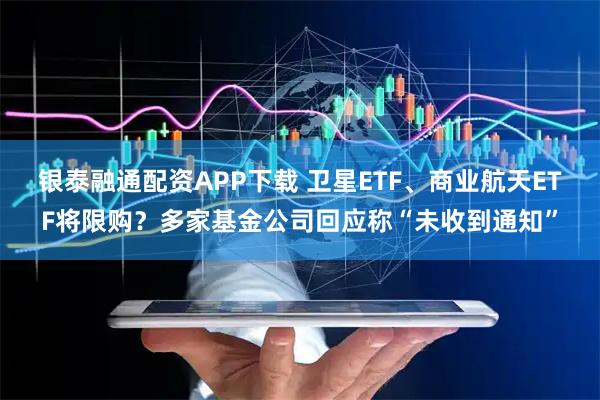 银泰融通配资APP下载 卫星ETF、商业航天ETF将限购？多家基金公司回应称“未收到通知”
