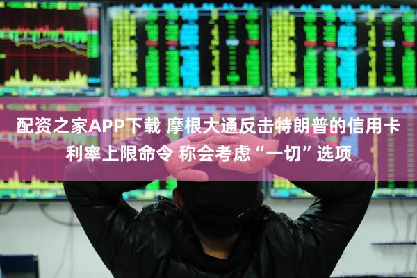 配资之家APP下载 摩根大通反击特朗普的信用卡利率上限命令 称会考虑“一切”选项