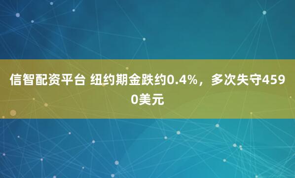 信智配资平台 纽约期金跌约0.4%，多次失守4590美元