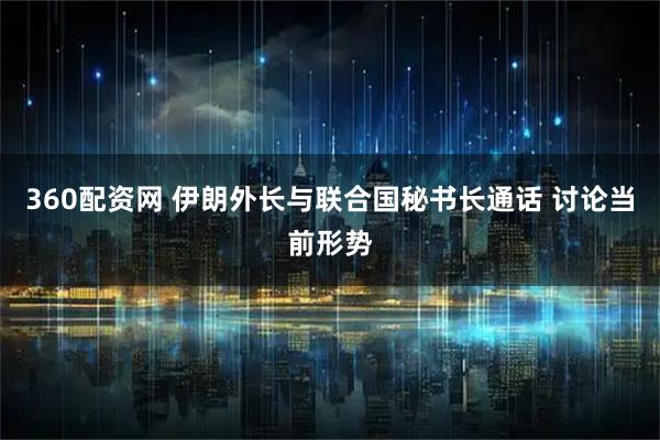 360配资网 伊朗外长与联合国秘书长通话 讨论当前形势