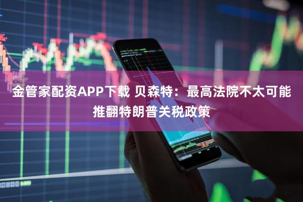 金管家配资APP下载 贝森特：最高法院不太可能推翻特朗普关税政策