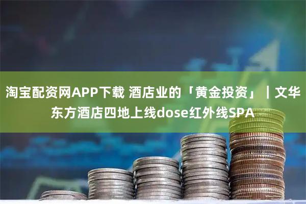 淘宝配资网APP下载 酒店业的「黄金投资」｜文华东方酒店四地上线dose红外线SPA