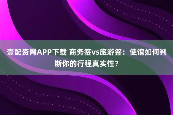 壹配资网APP下载 商务签vs旅游签：使馆如何判断你的行程真实性？