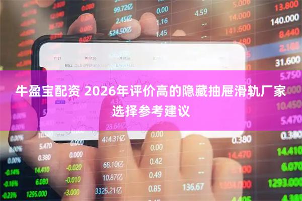 牛盈宝配资 2026年评价高的隐藏抽屉滑轨厂家选择参考建议