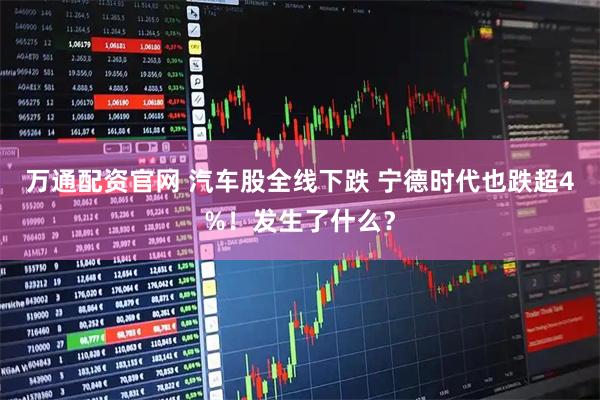 万通配资官网 汽车股全线下跌 宁德时代也跌超4%！发生了什么？