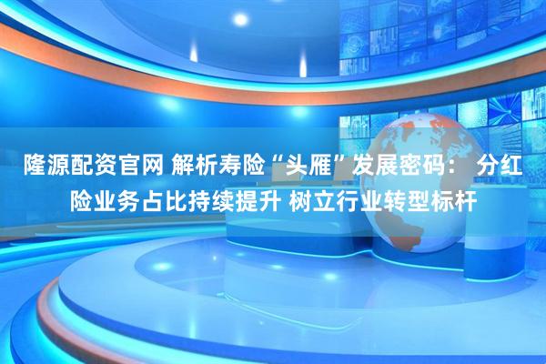 隆源配资官网 解析寿险“头雁”发展密码： 分红险业务占比持续提升 树立行业转型标杆