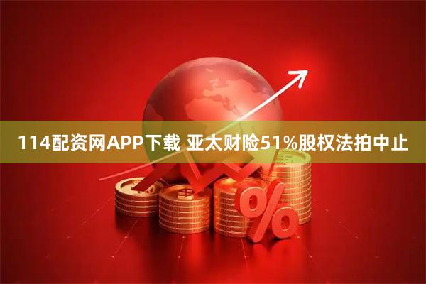 114配资网APP下载 亚太财险51%股权法拍中止