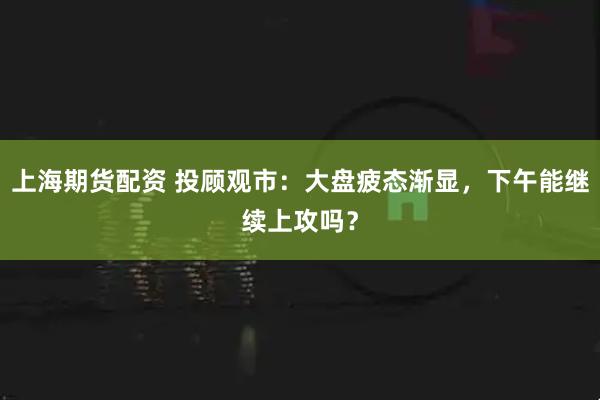 上海期货配资 投顾观市：大盘疲态渐显，下午能继续上攻吗？