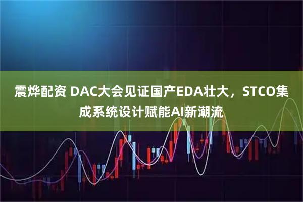 震烨配资 DAC大会见证国产EDA壮大，STCO集成系统设计赋能AI新潮流