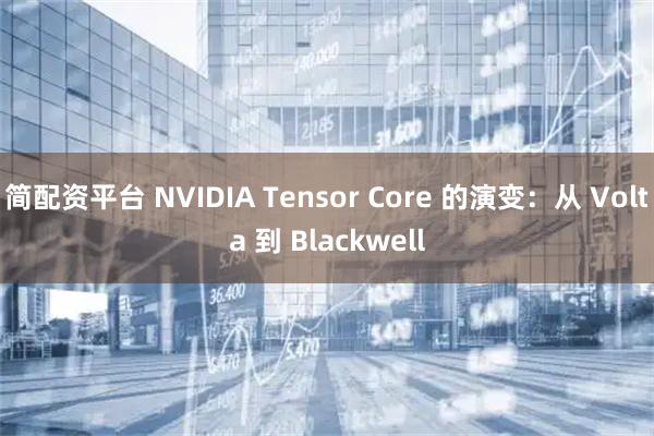 简配资平台 NVIDIA Tensor Core 的演变：从 Volta 到 Blackwell