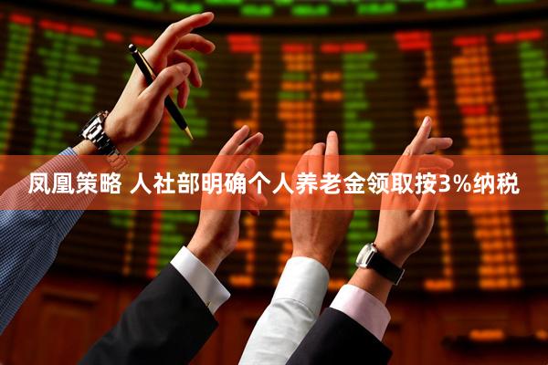 凤凰策略 人社部明确个人养老金领取按3%纳税