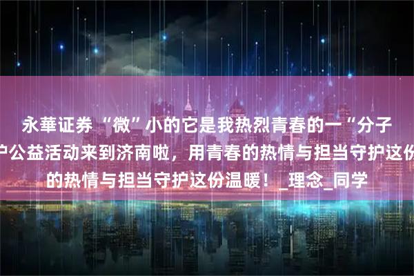 永華证券 “微”小的它是我热烈青春的一“分子”全国高校动物保护公益活动来到济南啦，用青春的热情与担当守护这份温暖！_理念_同学