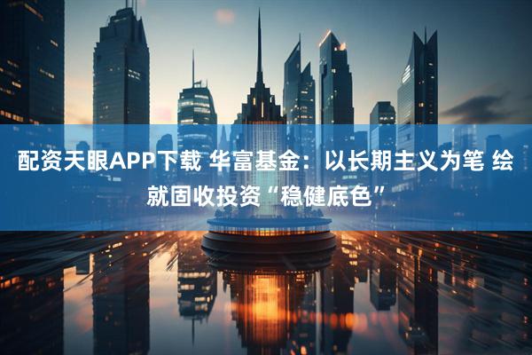 配资天眼APP下载 华富基金：以长期主义为笔 绘就固收投资“稳健底色”