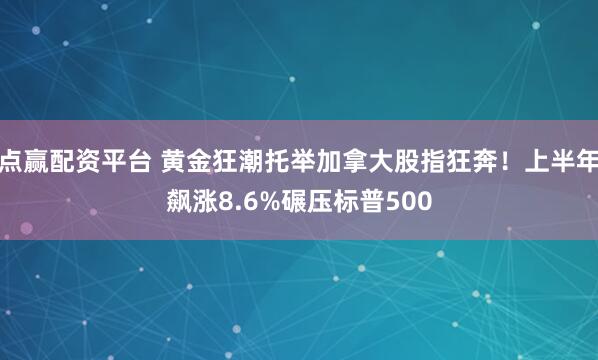 点赢配资平台 黄金狂潮托举加拿大股指狂奔！上半年飙涨8.6%碾压标普500