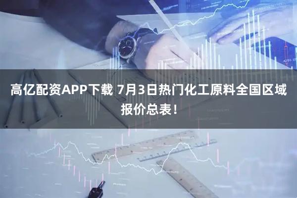 高亿配资APP下载 7月3日热门化工原料全国区域报价总表！