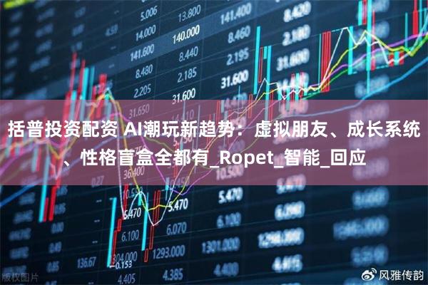 括普投资配资 AI潮玩新趋势：虚拟朋友、成长系统、性格盲盒全都有_Ropet_智能_回应