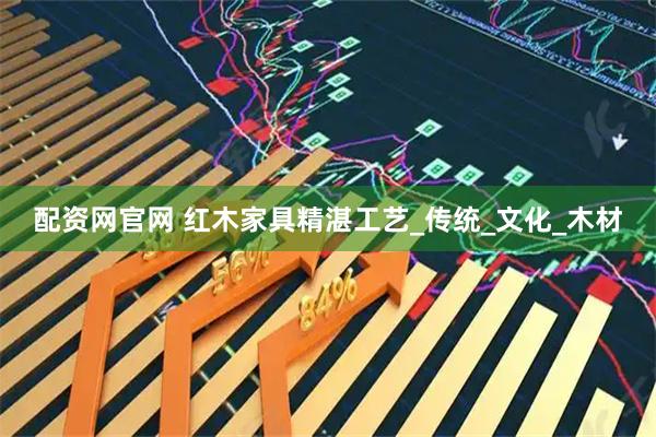 配资网官网 红木家具精湛工艺_传统_文化_木材