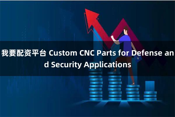 我要配资平台 Custom CNC Parts for Defense and Security Applications