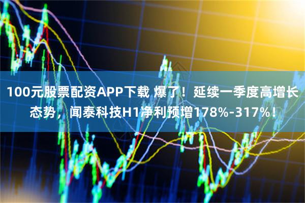 100元股票配资APP下载 爆了！延续一季度高增长态势，闻泰科技H1净利预增178%-317%！