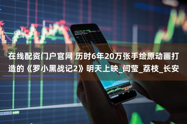 在线配资门户官网 历时6年20万张手绘原动画打造的《罗小黑战记2》明天上映_闫莹_荔枝_长安