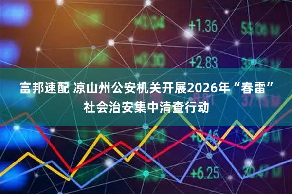 富邦速配 凉山州公安机关开展2026年“春雷”社会治安集中清查行动