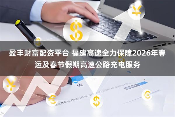 盈丰财富配资平台 福建高速全力保障2026年春运及春节假期高速公路充电服务