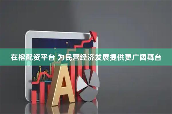 在榕配资平台 为民营经济发展提供更广阔舞台