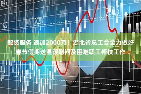 配资服务 追加2000万！湖北省总工会全力做好春节假期送温暖慰问及困难职工帮扶工作
