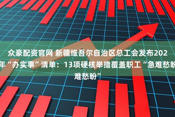 众豪配资官网 新疆维吾尔自治区总工会发布2026年“办实事”清单：13项硬核举措覆盖职工“急难愁盼”