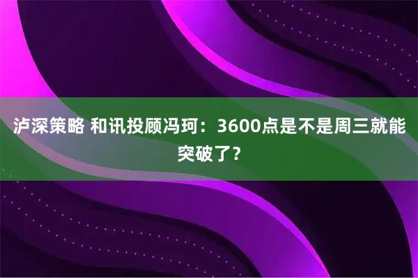 泸深策略 和讯投顾冯珂：3600点是不是周三就能突破了？