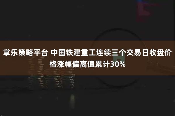 掌乐策略平台 中国铁建重工连续三个交易日收盘价格涨幅偏离值累计30%