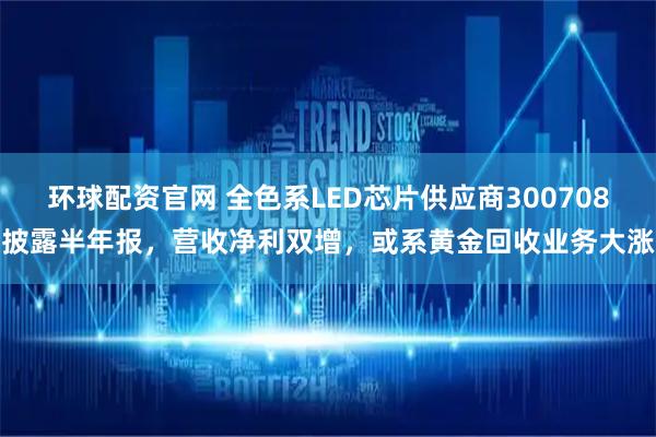 环球配资官网 全色系LED芯片供应商300708披露半年报，营收净利双增，或系黄金回收业务大涨