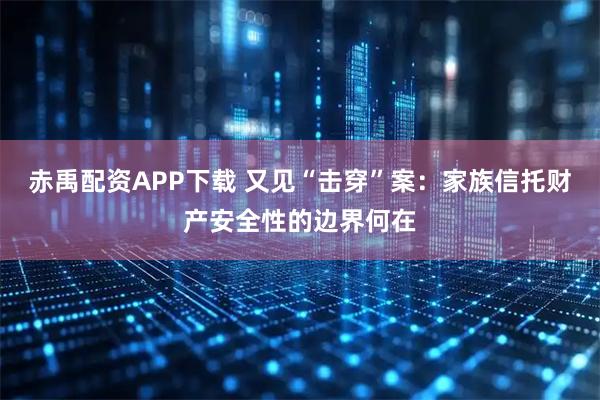 赤禹配资APP下载 又见“击穿”案：家族信托财产安全性的边界何在