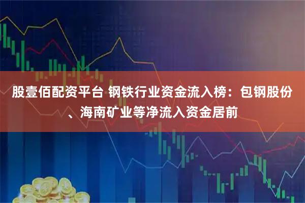 股壹佰配资平台 钢铁行业资金流入榜：包钢股份、海南矿业等净流入资金居前