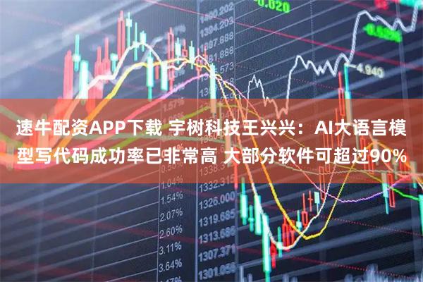 速牛配资APP下载 宇树科技王兴兴：AI大语言模型写代码成功率已非常高 大部分软件可超过90%