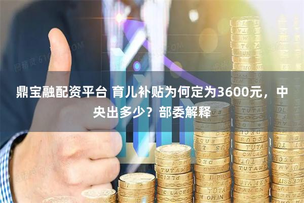 鼎宝融配资平台 育儿补贴为何定为3600元，中央出多少？部委解释