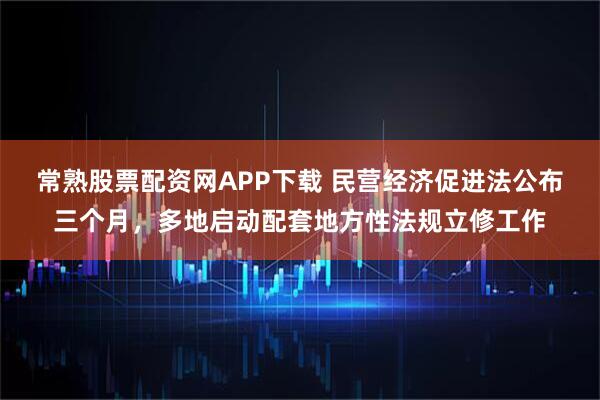 常熟股票配资网APP下载 民营经济促进法公布三个月，多地启动配套地方性法规立修工作