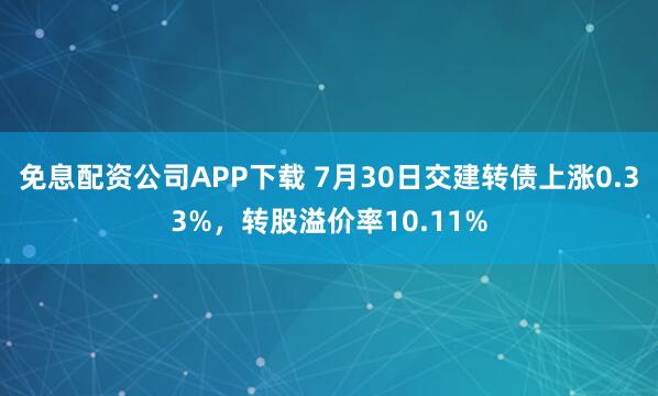 免息配资公司APP下载 7月30日交建转债上涨0.33%，转股溢价率10.11%
