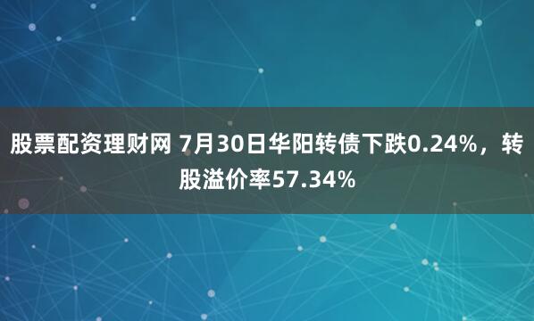 股票配资理财网 7月30日华阳转债下跌0.24%，转股溢价率57.34%