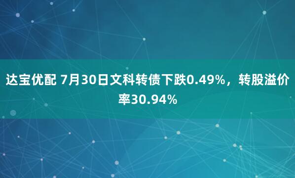 达宝优配 7月30日文科转债下跌0.49%，转股溢价率30.94%