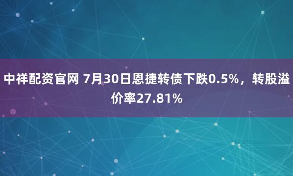 中祥配资官网 7月30日恩捷转债下跌0.5%，转股溢价率27.81%