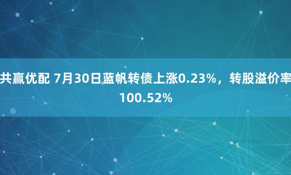共赢优配 7月30日蓝帆转债上涨0.23%，转股溢价率100.52%