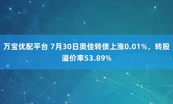 万宝优配平台 7月30日奥佳转债上涨0.01%，转股溢价率53.89%