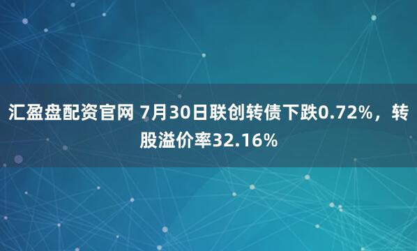 汇盈盘配资官网 7月30日联创转债下跌0.72%，转股溢价率32.16%