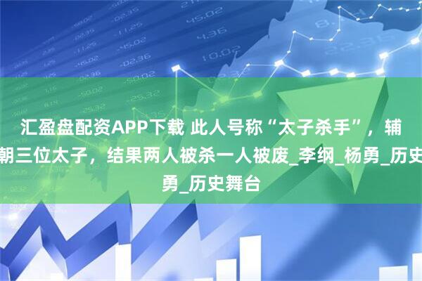 汇盈盘配资APP下载 此人号称“太子杀手”，辅导两朝三位太子，结果两人被杀一人被废_李纲_杨勇_历史舞台