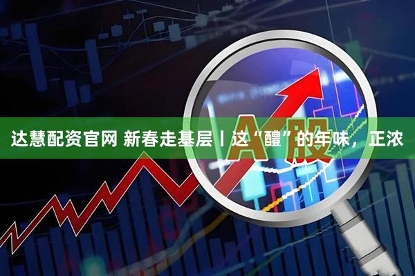 达慧配资官网 新春走基层丨这“醴”的年味，正浓