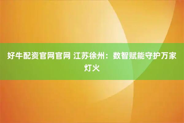 好牛配资官网官网 江苏徐州：数智赋能守护万家灯火
