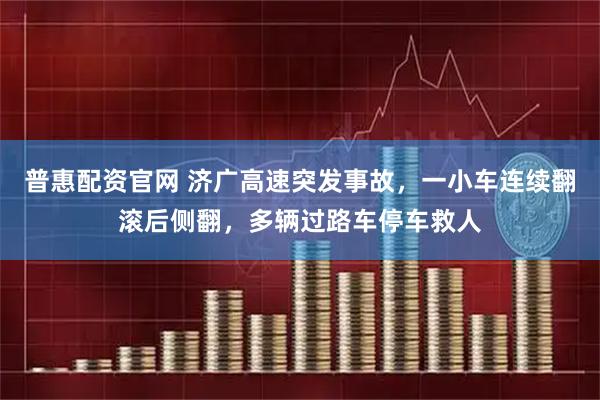 普惠配资官网 济广高速突发事故，一小车连续翻滚后侧翻，多辆过路车停车救人